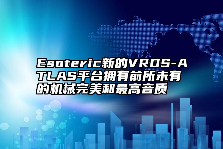 Esoteric新的VRDS-ATLAS平台拥有前所未有的机械完美和最高音质