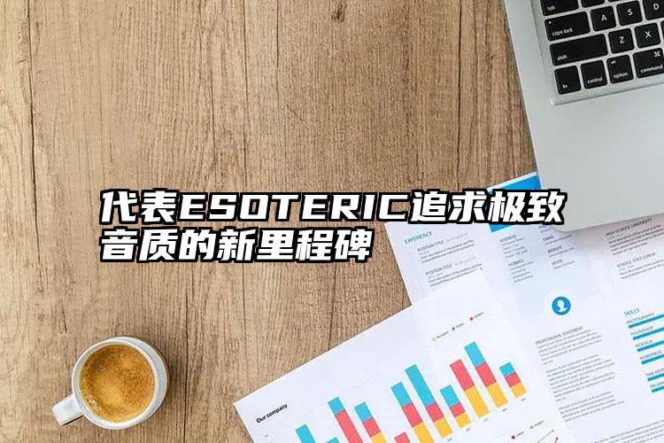 代表ESOTERIC追求极致音质的新里程碑 