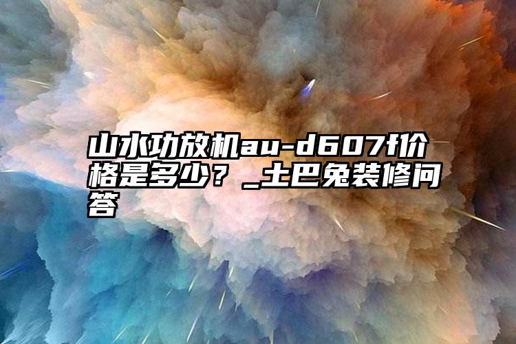 山水功放机au-d607f价格是多少？_土巴兔装修问答